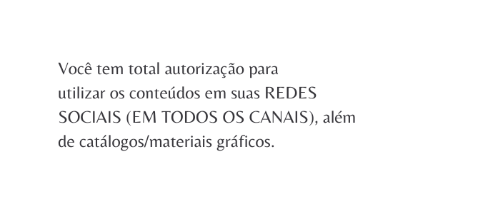 Você tem total autorização para utilizar os conteúdos em suas REDES SOCIAIS EM TODOS OS CANAIS além de catálogos materiais gráficos